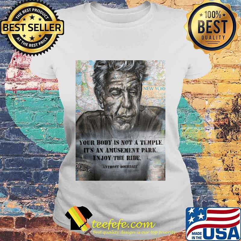 Anthony Bourdain your body is not a temple its an amusement park enjoy the ride Anthony Bourdain s Laides tee Anthony Bourdain your body is not a temple its an amusement park enjoy the ride Anthony Bourdain s Laides tee