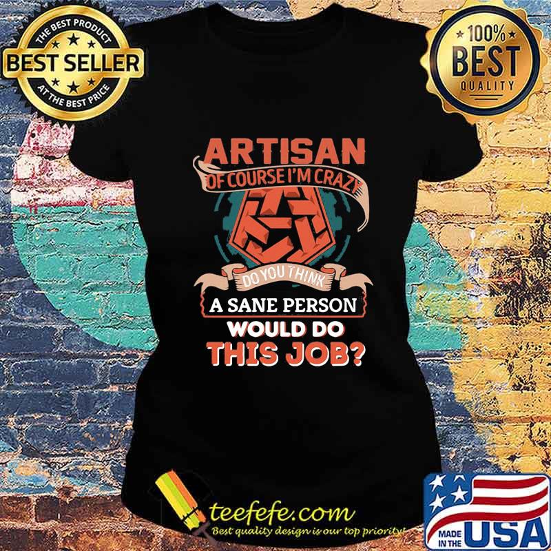 Artisan of course i'm crazy do you think a sane person would do this job s Ladies tee Artisan of course i'm crazy do you think a sane person would do this job s Ladies tee