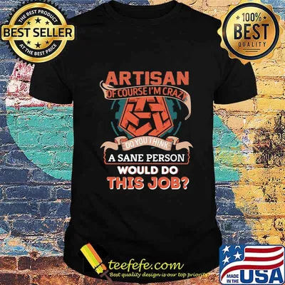 Artisan of course i'm crazy do you think a sane person would do this job shirt