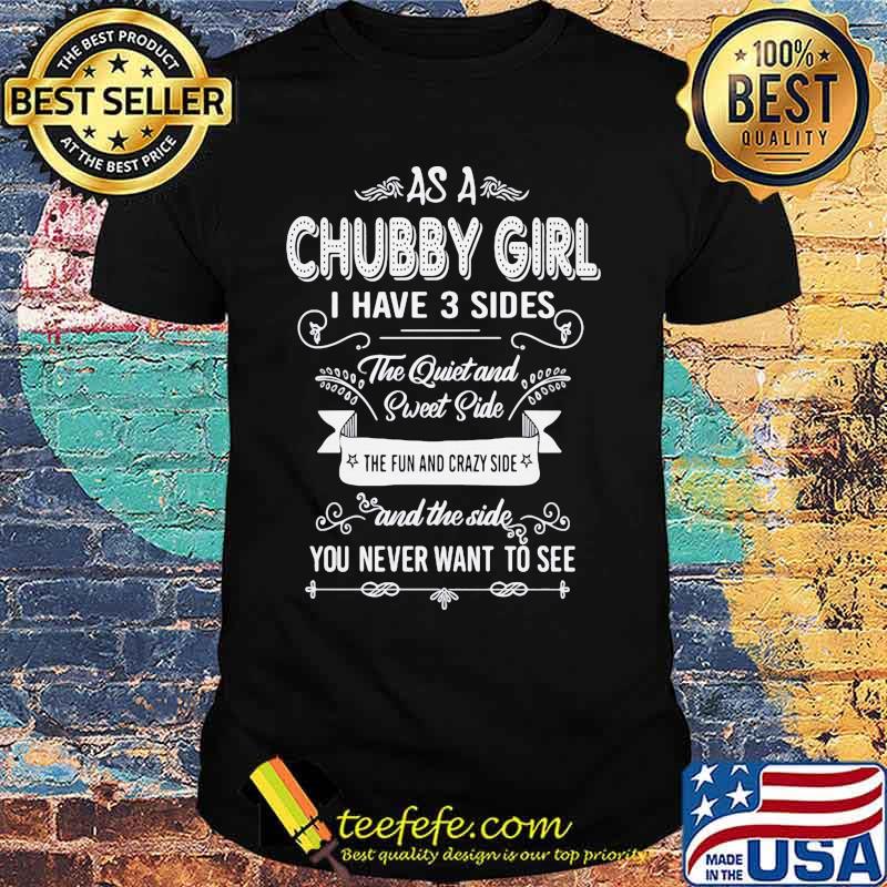 As a Chubby girl I have 3 sides The quiet and sweet side The fun and crazy side and the side you never want to see shirt As a Chubby girl I have 3 sides The quiet and sweet side The fun and crazy side and the side you never want to see shirt