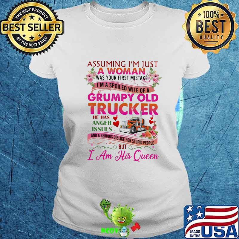 ASSUMING I'M JUST A WOMAN WAS YOUR FIRST MISTAKE GRUMPY OLD TRUCKER HE HAS ANGER ISSUES I AM HIS QUEEN FLOWER SHIRT Ladies tee ASSUMING I'M JUST A WOMAN WAS YOUR FIRST MISTAKE GRUMPY OLD TRUCKER HE HAS ANGER ISSUES I AM HIS QUEEN FLOWER SHIRT Ladies tee