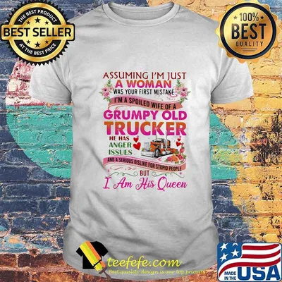 ASSUMING I'M JUST A WOMAN WAS YOUR FIRST MISTAKE GRUMPY OLD TRUCKER HE HAS ANGER ISSUES I AM HIS QUEEN FLOWER SHIRT
