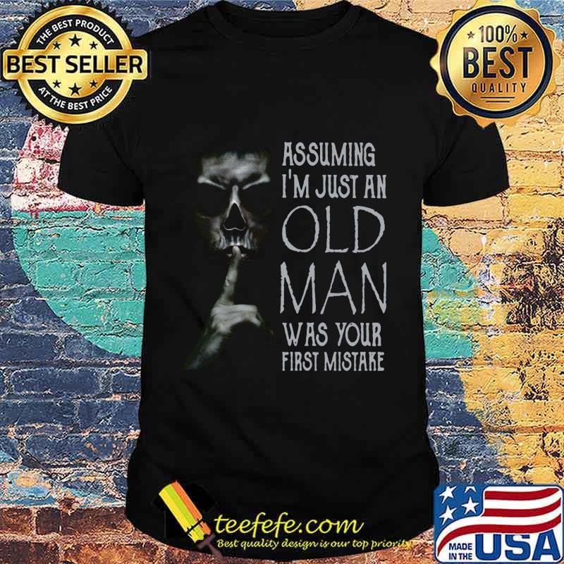 ASSUMING I'M JUST AN OLD MAN WAS YOUR FIRST MISTAKE SKULL SHHH SHIRT