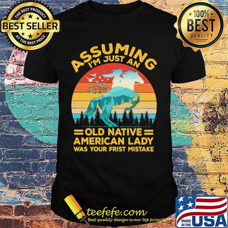 ASSUMING I'M JUST AN OLD NATIVE AMERICAN LADY WAS YOUR FRIST MISTKE HORSE VINTAGE RETRO SHIRT