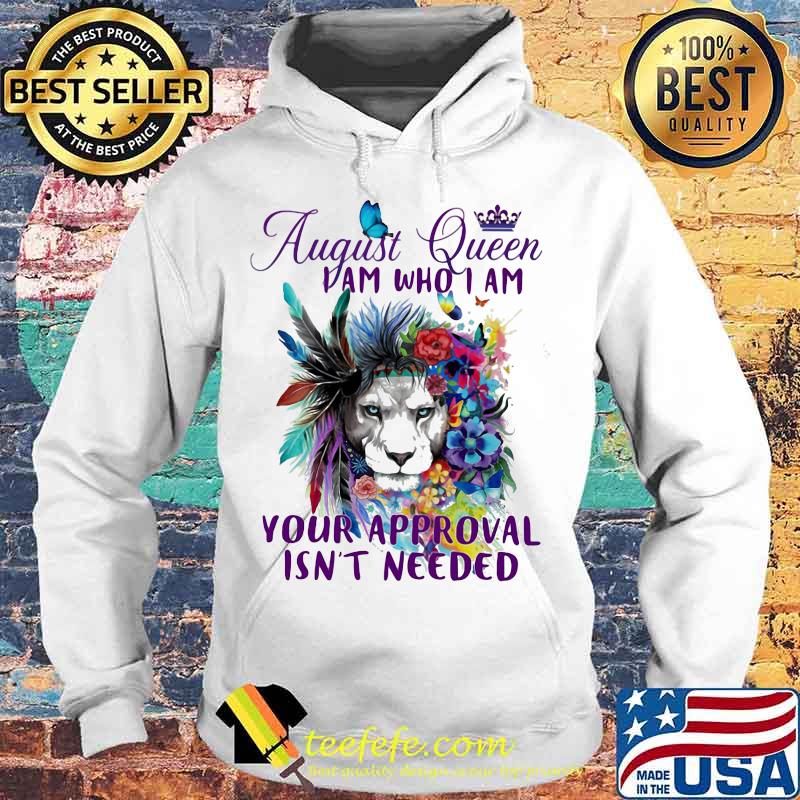 AUGUST QUEEN I AM WHO I AM YOUR APPROVAL ISN'T NEEDED LION FLOWER SHIRT Hoodie AUGUST QUEEN I AM WHO I AM YOUR APPROVAL ISN'T NEEDED LION FLOWER SHIRT Hoodie