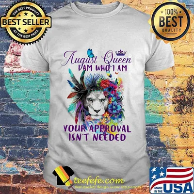 AUGUST QUEEN I AM WHO I AM YOUR APPROVAL ISN'T NEEDED LION FLOWER SHIRT