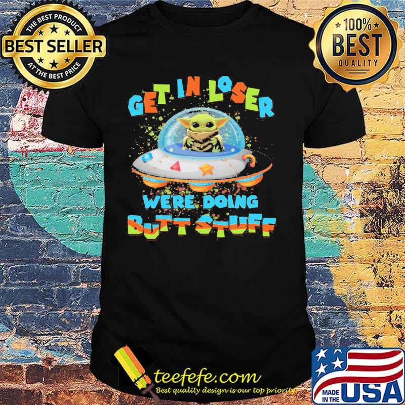 Baby yoda get in loser we're doing butt stuff shirt