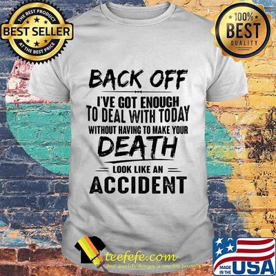 Back off i've got enough to deal with today without having to make your death look like an accident shirt