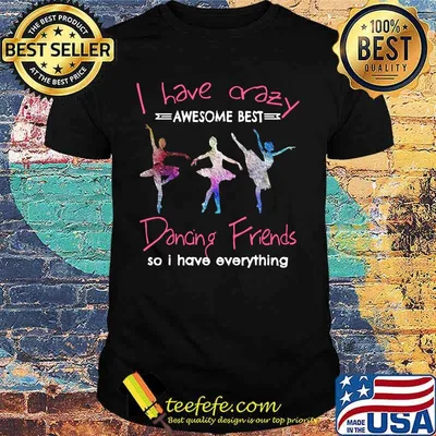 Ballet i have crazy awesome best dancing friends so i have everything shirt