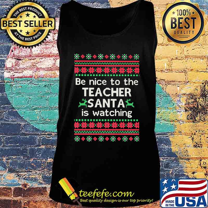 Be Nice To The Teacher Santa Is Watching Ugly Christmas Shirt Tank top Be Nice To The Teacher Santa Is Watching Ugly Christmas Shirt Tank top