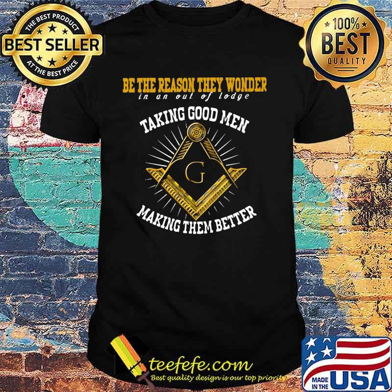 Be the reason they wonder in and out of lodge taking good men making them better shirt