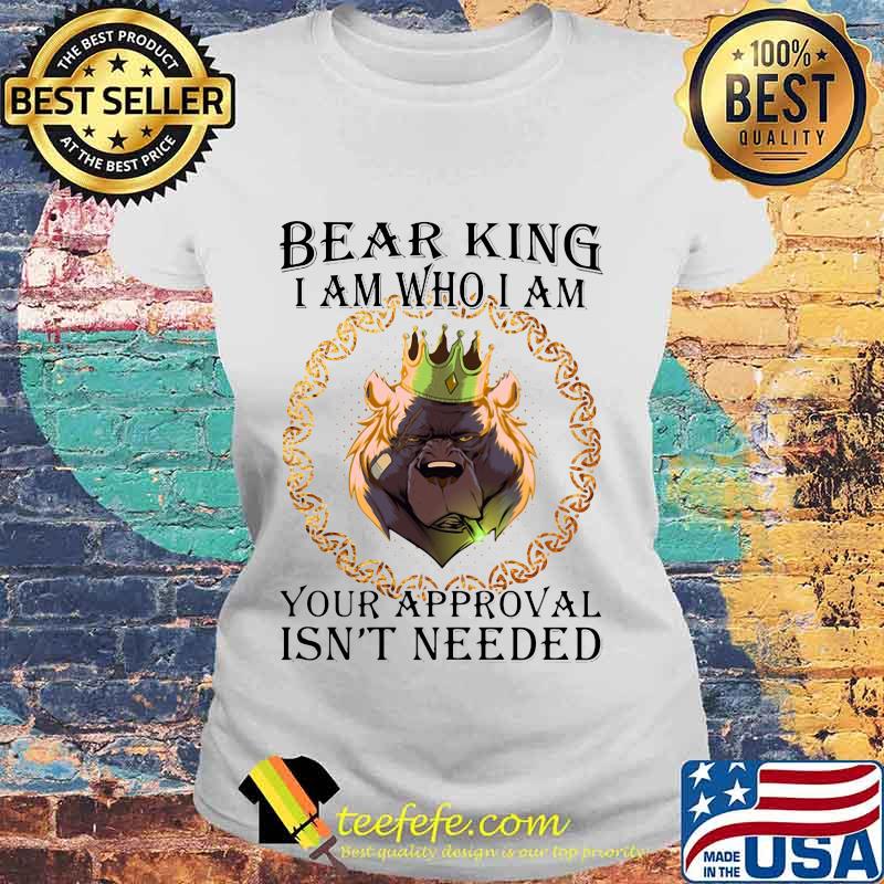 Bear king i am who i am your approval isn't needed s Laides tee Bear king i am who i am your approval isn't needed s Laides tee