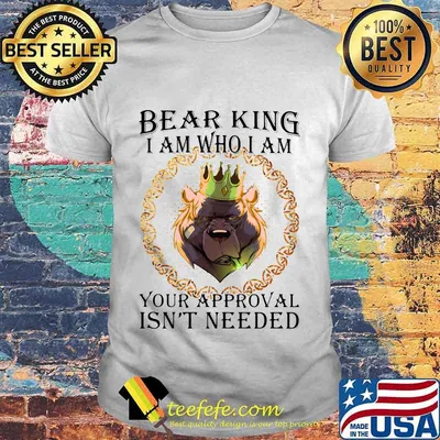 Bear king i am who i am your approval isn't needed shirt