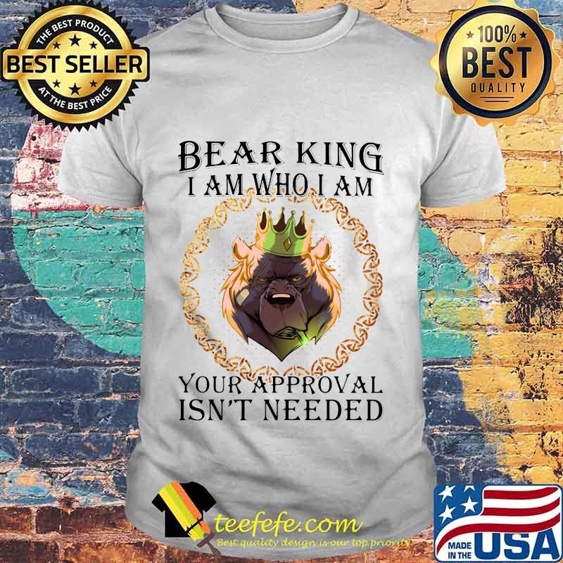 Bear king i am who i am your approval isn't needed shirt