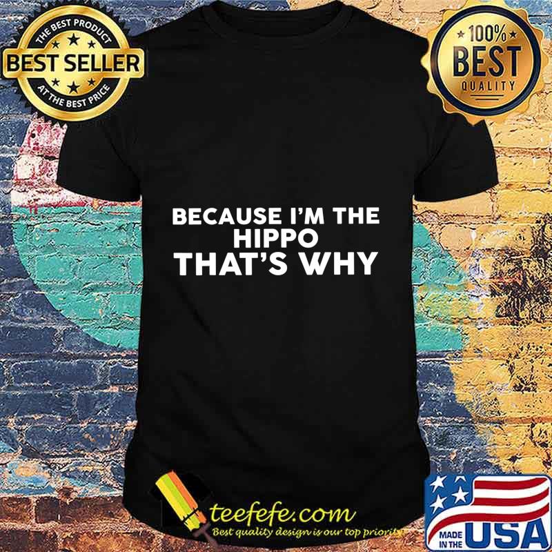 Because I'm The HIPPO That's Why T-Shirt
