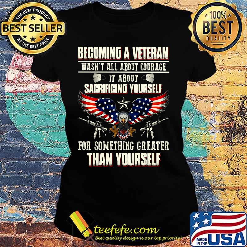 BECOMING A VETERAN WASN'T ALL ABOUT COURAGE IT ABOUT SACRIFICING YOURSELF THAN YOURSELF EAGLE GUN AMERICAN FLAG SHIRT Ladies tee BECOMING A VETERAN WASN'T ALL ABOUT COURAGE IT ABOUT SACRIFICING YOURSELF THAN YOURSELF EAGLE GUN AMERICAN FLAG SHIRT Ladies tee