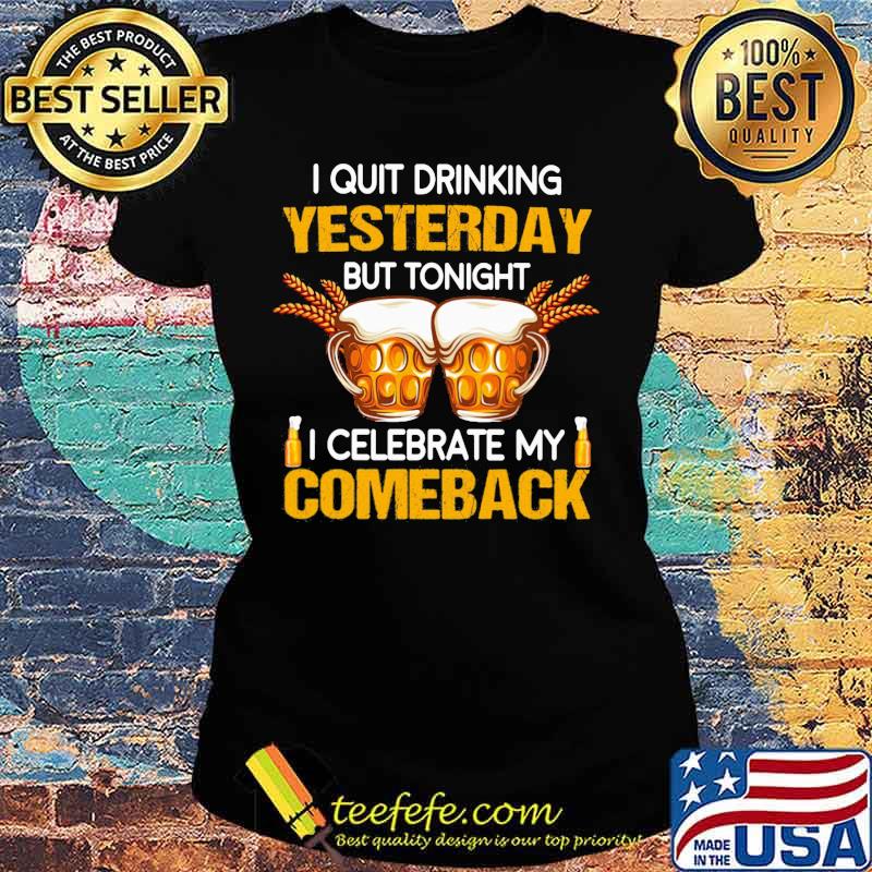 Beer i quit drinking yesterday but tonight i celebrate my comeback s Ladies tee Beer i quit drinking yesterday but tonight i celebrate my comeback s Ladies tee
