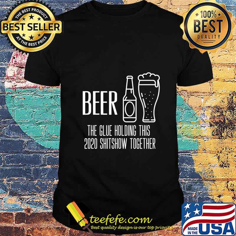 Beer the glue holding this 2020 shitshow together shirt