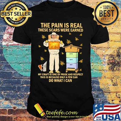 Bees the pain is real these scars were earned my craft is one of pride and respect this is because only a few can do what i can shirt