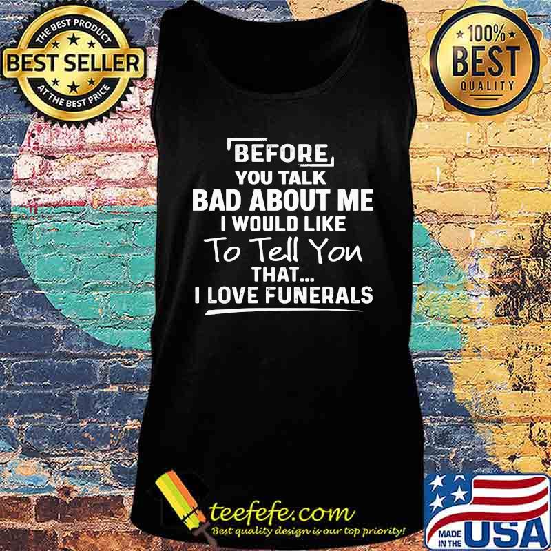 Before you talk bad about me I would like to tell you that I love funerals s Tank top Before you talk bad about me I would like to tell you that I love funerals s Tank top
