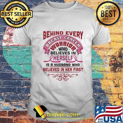 BEHIND EVERY BREAST CANCER WARRIOR WHO BELIEVES IN HERSELF IS A HUSBAND WHO BELIEVED IN HER FIRST SHIRT