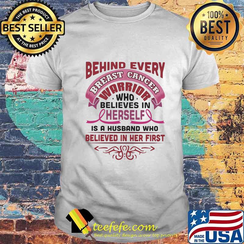 BEHIND EVERY BREAST CANCER WARRIOR WHO BELIEVES IN HERSELF IS A HUSBAND WHO BELIEVED IN HER FIRST SHIRT BEHIND EVERY BREAST CANCER WARRIOR WHO BELIEVES IN HERSELF IS A HUSBAND WHO BELIEVED IN HER FIRST SHIRT