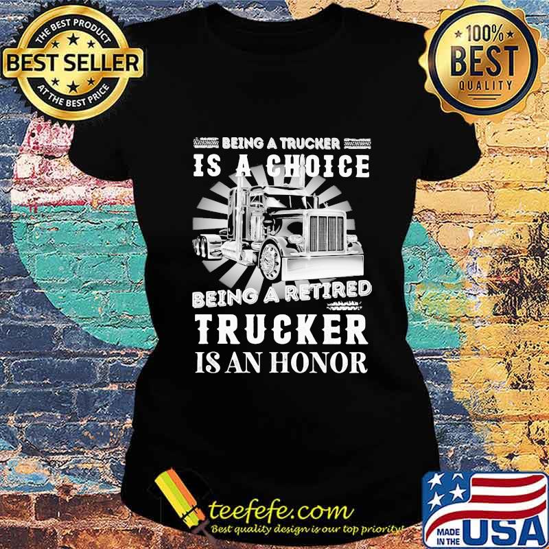 Being a trucker is a choice being a retired trucker is an honor light s Ladies tee Being a trucker is a choice being a retired trucker is an honor light s Ladies tee