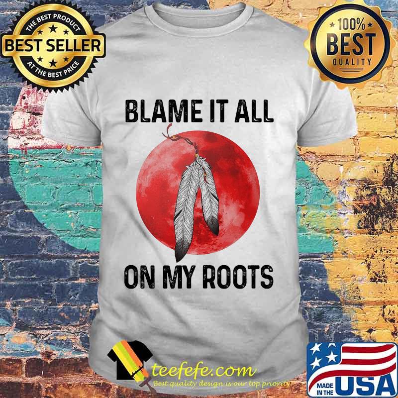 Blame It All On My Roots Native Blood Moon Shirt