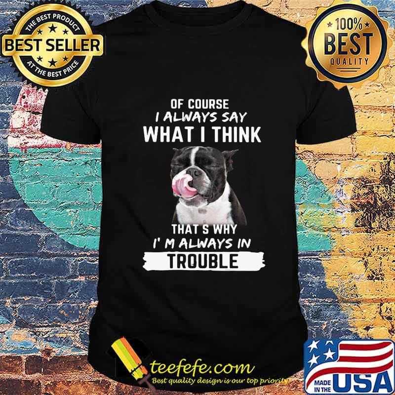Boston terrier of course i always say what i think thats why i'm always in trouble shirt