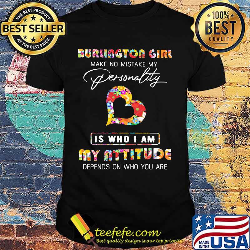 Burlington girl make no mistake my personality is who i am my attitude depends on who you are flowers shirt