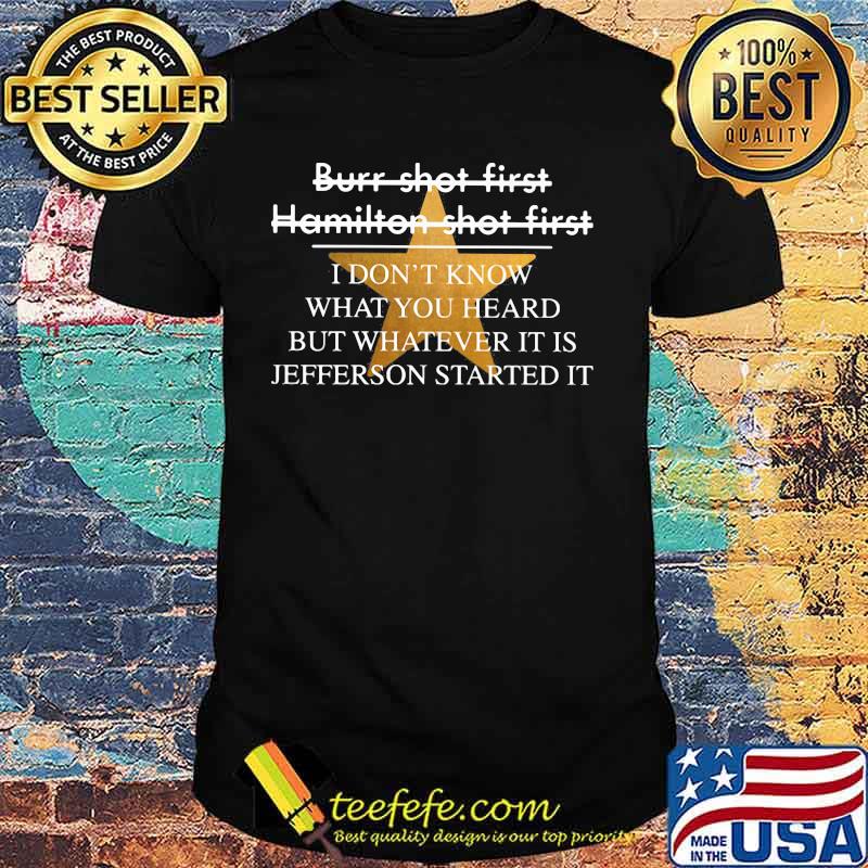 Burr shot first hamilton shot first i don't know what you heard but whatever it is jefferson started it star shirt
