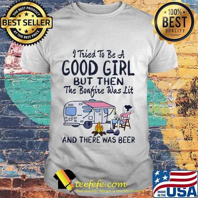 Camp i tried to be a good girl but then the bonfire was lit and there was beer shirt