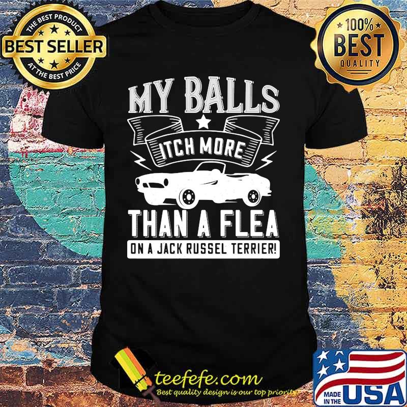 Car my balls itch more than a flea on a jack russell terrier shirt