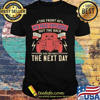 Car the front of his face exploded out the back of his skull he died instantly the next day shirt