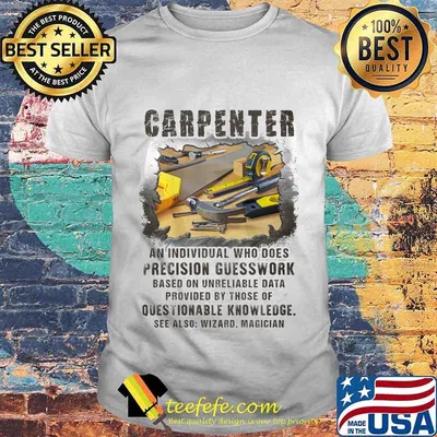 Carpeneter an individual who does precision guesswork based on unreliable data provided by those of question knowledge shirt