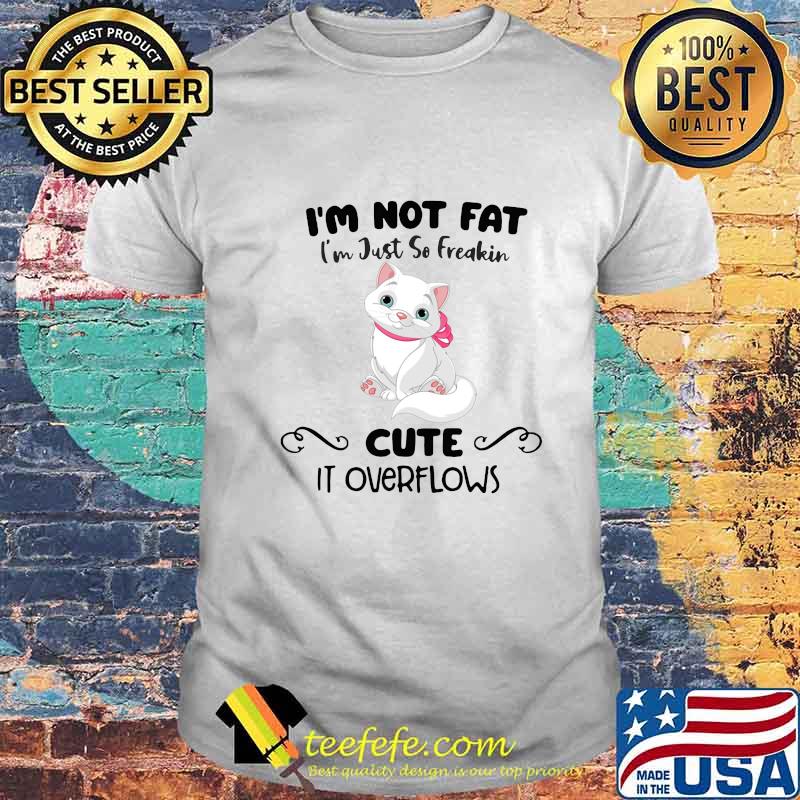 Cat i'm not fat i'm just so freakin cute it overflows shirt