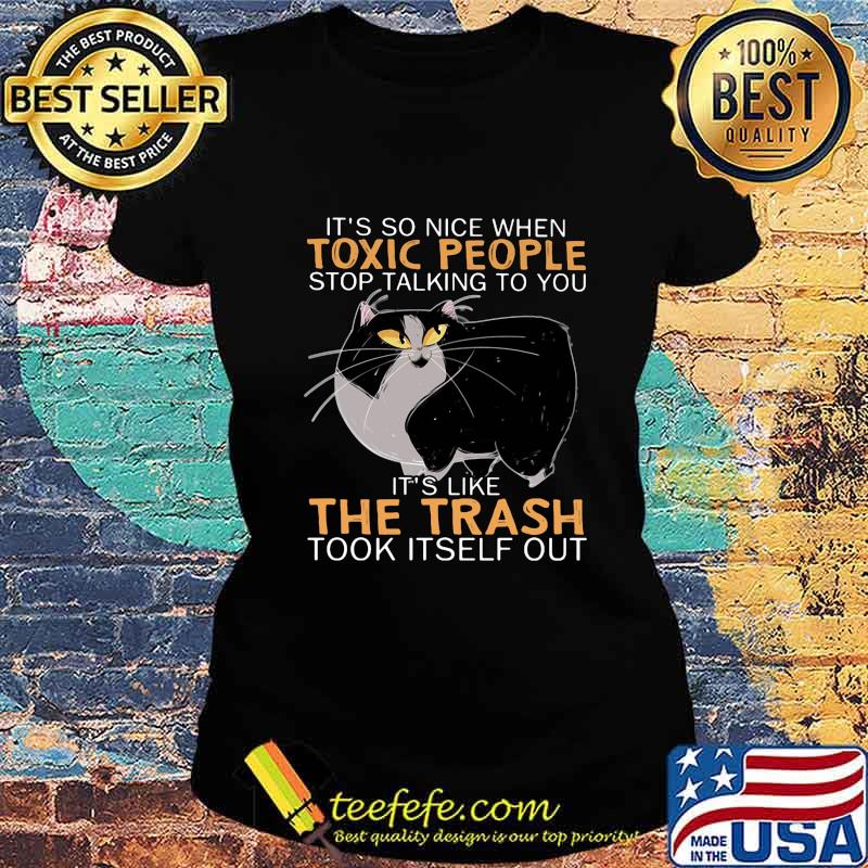 Cat it's so nice when toxic people stop talking to you it''s like the trash took itself out s Ladies tee Cat it's so nice when toxic people stop talking to you it''s like the trash took itself out s Ladies tee