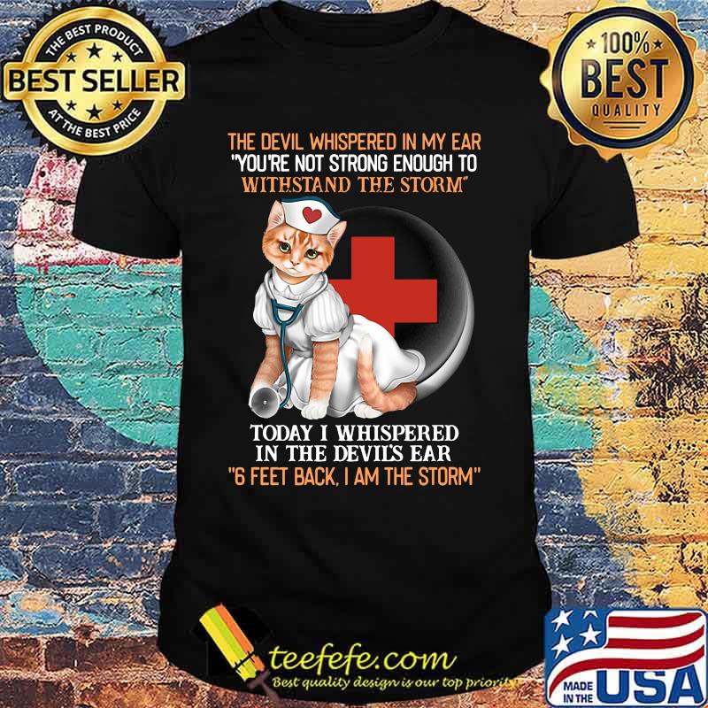 Cat nurse the devil whispered in my ear you're strong enough to withstand the storm today i whispered in the devil's ear 6 feet back i am the storm shirt