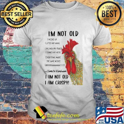 Chicken I'm not old I woke up I lifted my arms I moved my knees I turned my neck Everything made the same noice I came to a conclusion I am not old I am crispy shirt