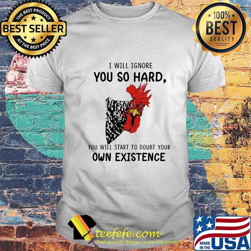 Chicken I will ignore you so hard you will start to doubt your own existence shirt Chicken I will ignore you so hard you will start to doubt your own existence shirt