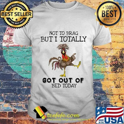 Chicken not to brag but i totally got out of bed today shirt