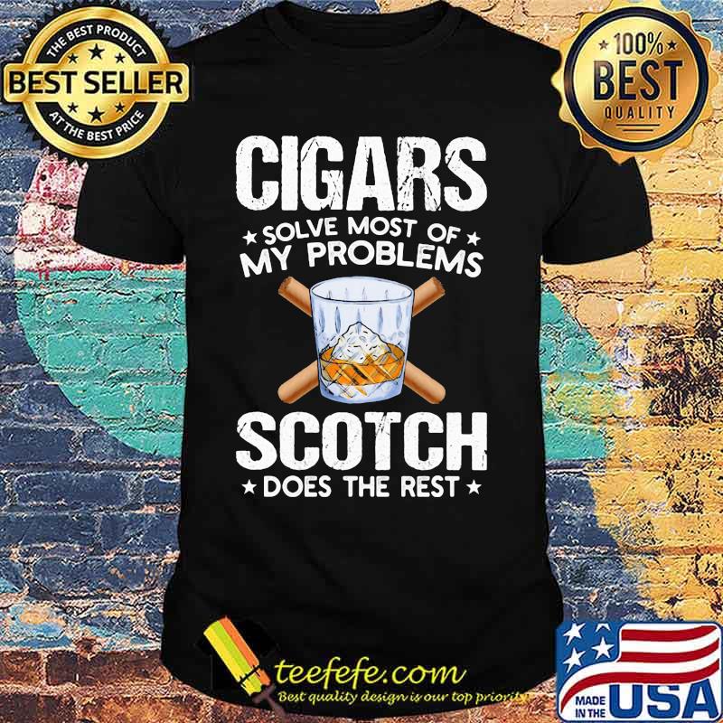 Cigars solve most of my problems scotch does the rest shirt Cigars solve most of my problems scotch does the rest shirt