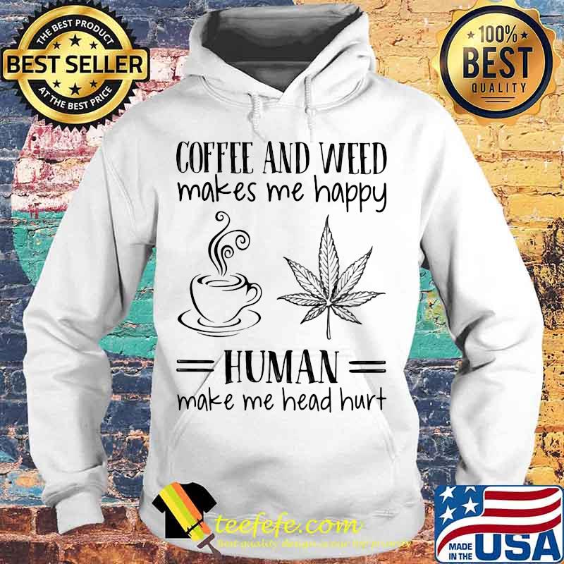 Coffee and weed make me happy human make me head hurt s Hoodie Coffee and weed make me happy human make me head hurt s Hoodie
