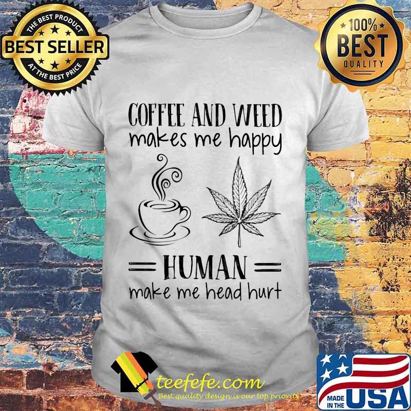 Coffee and weed make me happy human make me head hurt shirt Coffee and weed make me happy human make me head hurt shirt