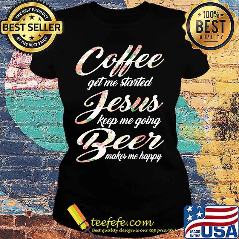 Coffee get me started jesus keep me going beer makes me happy s Ladies tee Coffee get me started jesus keep me going beer makes me happy s Ladies tee