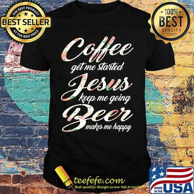 Coffee get me started jesus keep me going beer makes me happy shirt