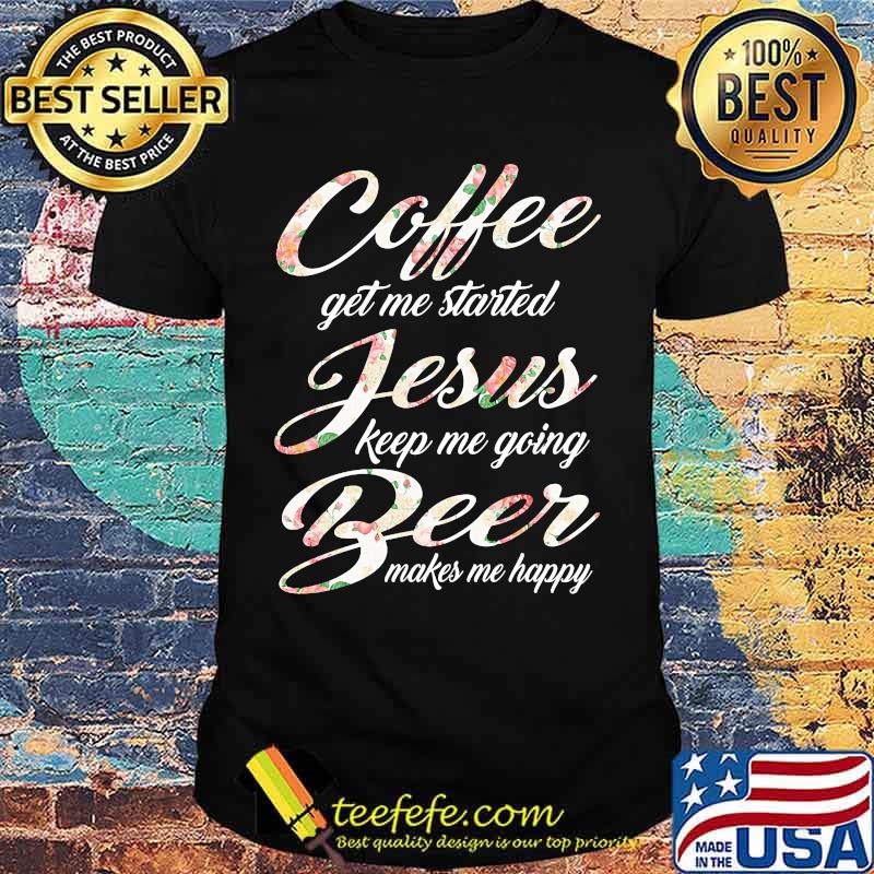 Coffee get me started jesus keep me going beer makes me happy shirt