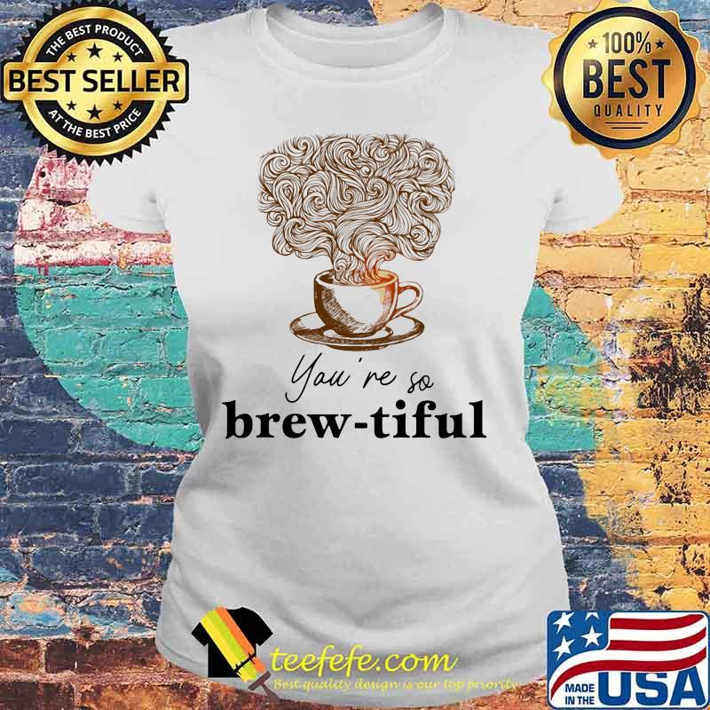 Coffee you're so brew-tiful s Laides tee Coffee you're so brew-tiful s Laides tee