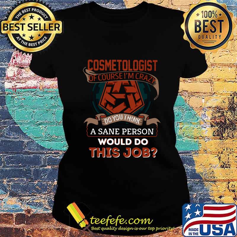 Cosmetologist of course i'm crazy do you think a sane person would do this job s Ladies tee Cosmetologist of course i'm crazy do you think a sane person would do this job s Ladies tee