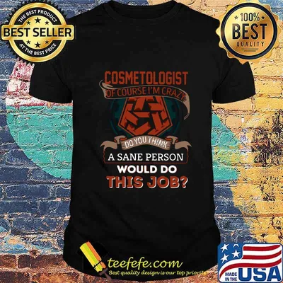 Cosmetologist of course i'm crazy do you think a sane person would do this job shirt